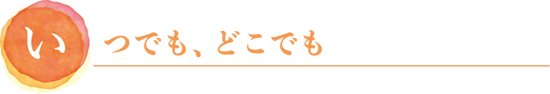 いつでも、どこでも